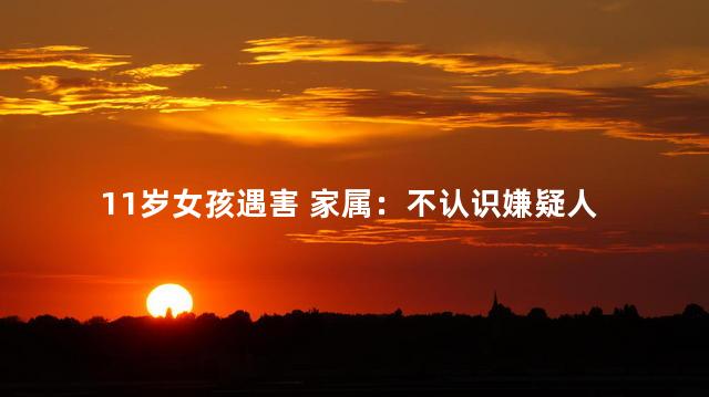 11岁女孩遇害 家属：不认识嫌疑人